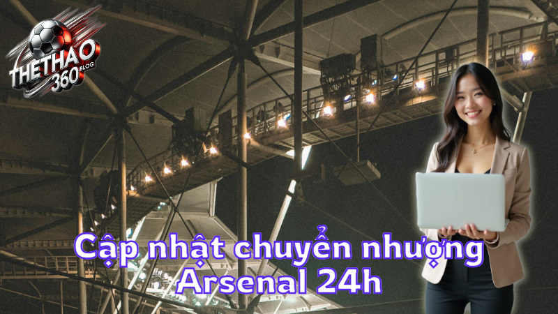 Cập nhật chuyển nhượng Arsenal 24h