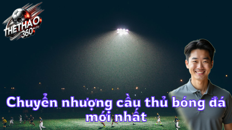 Chuyển nhượng cầu thủ bóng đá mới nhất