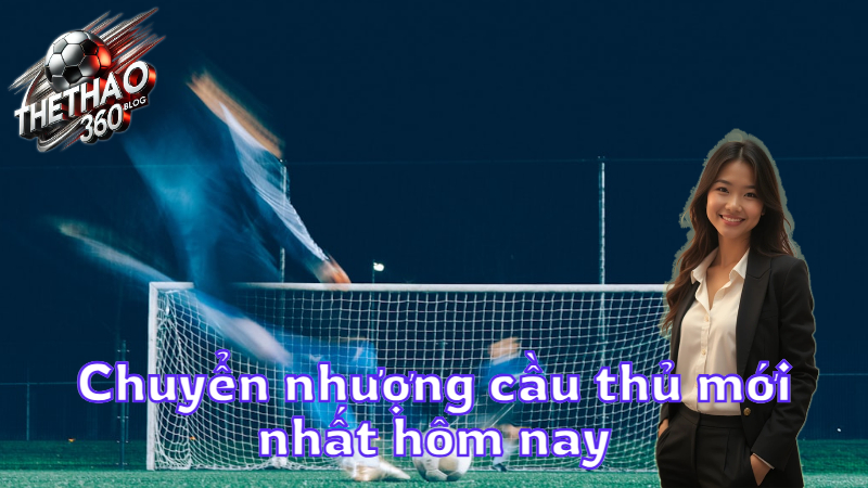 Chuyển nhượng cầu thủ mới nhất hôm nay