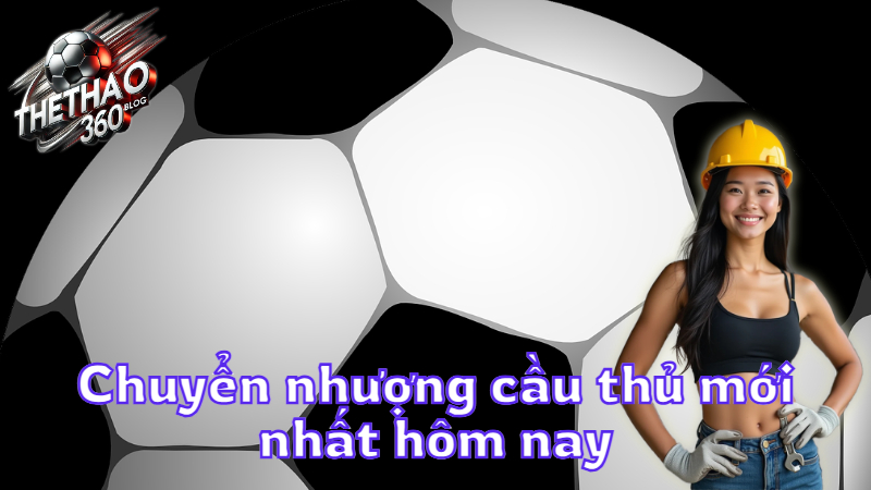 Chuyển nhượng cầu thủ mới nhất hôm nay