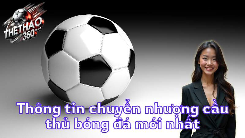 Thông tin chuyển nhượng cầu thủ bóng đá mới nhất