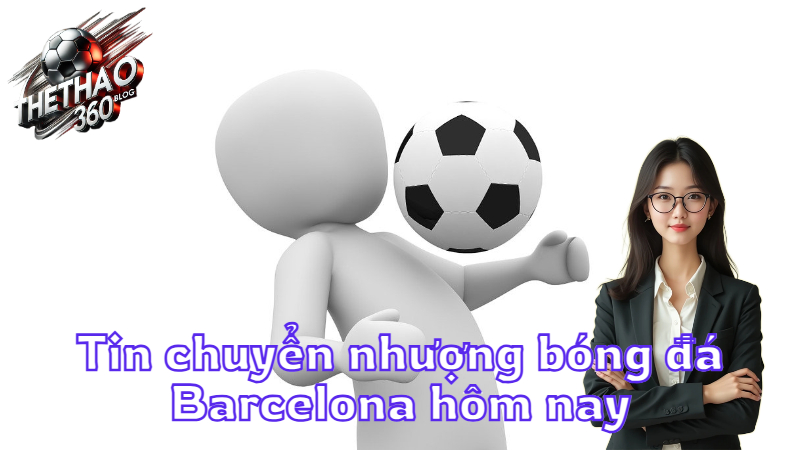 Tin chuyển nhượng bóng đá Barcelona hôm nay