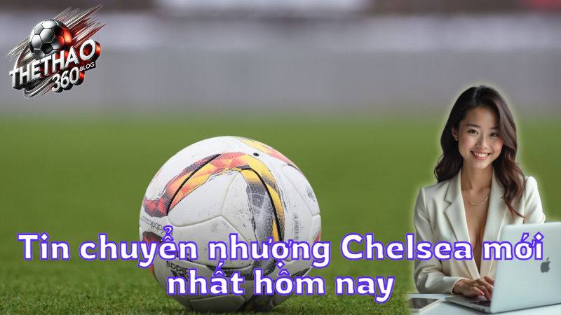 Tin chuyển nhượng Chelsea mới nhất hôm nay