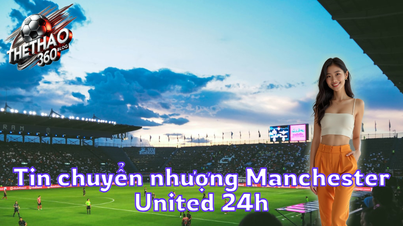 Tin chuyển nhượng Manchester United 24h